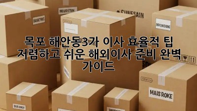 목포 해안동3가 이사 효율적 팁: 저렴하고 쉬운 해외이사 준비 완벽 가이드! ✨